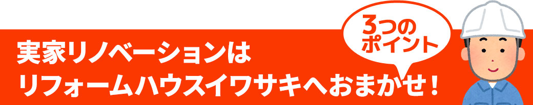 実家リフォームはイワサキホームへおまかせ！3つのポイント