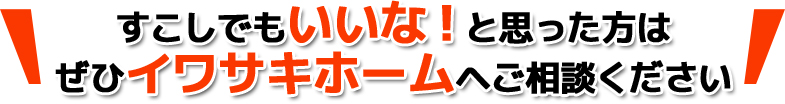 少しでもいいな！と思った方はぜひイワサキホームへご相談ください